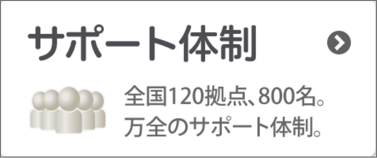 サポート体制 ～全国120拠点、800名万全のサポート体制～